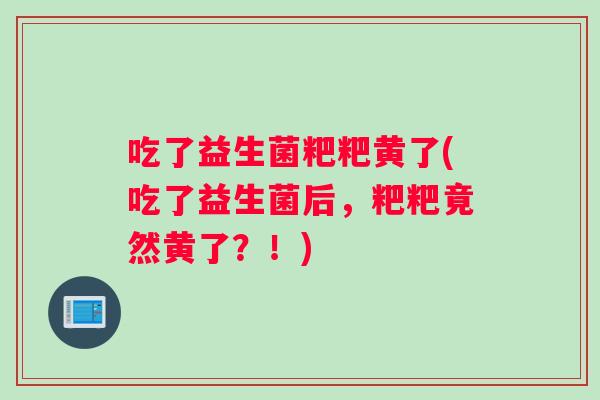 吃了益生菌粑粑黄了(吃了益生菌后，粑粑竟然黄了？！)