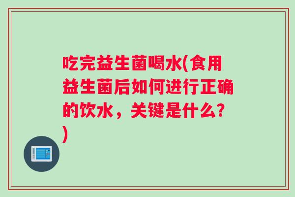 吃完益生菌喝水(食用益生菌后如何进行正确的饮水，关键是什么？)