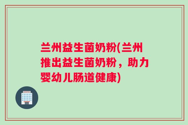 兰州益生菌奶粉(兰州推出益生菌奶粉，助力婴幼儿肠道健康)