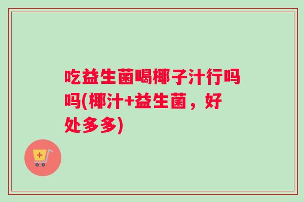 吃益生菌喝椰子汁行吗吗(椰汁+益生菌，好处多多)