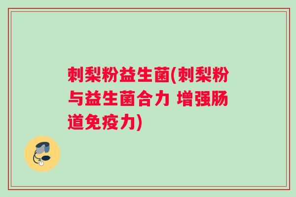 刺梨粉益生菌(刺梨粉与益生菌合力 增强肠道免疫力)