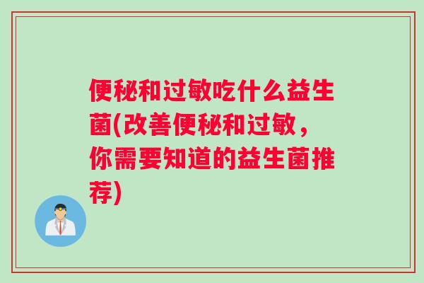 便秘和过敏吃什么益生菌(改善便秘和过敏，你需要知道的益生菌推荐)