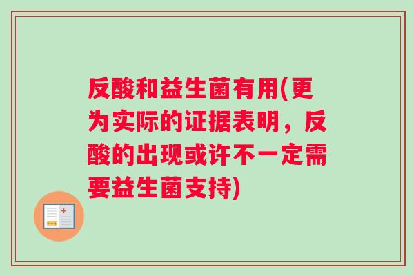 反酸和益生菌有用(更为实际的证据表明，反酸的出现或许不一定需要益生菌支持)