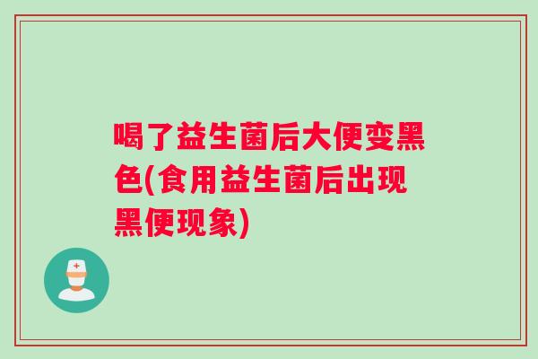 喝了益生菌后大便变黑色(食用益生菌后出现黑便现象)