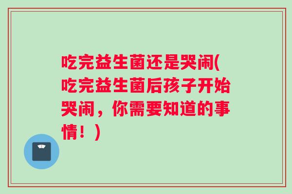 吃完益生菌还是哭闹(吃完益生菌后孩子开始哭闹，你需要知道的事情！)
