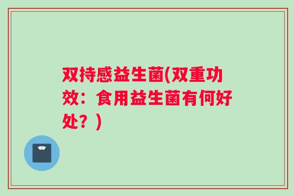 双持感益生菌(双重功效:食用益生菌有何好处?) 双持感益生菌(双重功效:食用益生菌有何好处?)