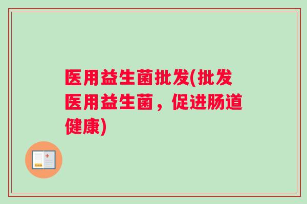 医用益生菌批发(批发医用益生菌，促进肠道健康)