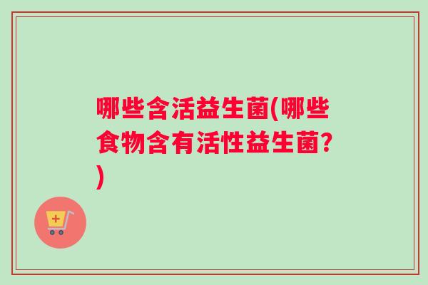 哪些含活益生菌(哪些食物含有活性益生菌？)