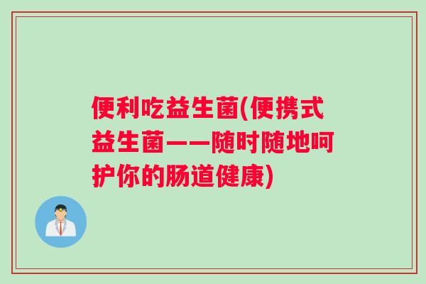 便利吃益生菌(便携式益生菌——随时随地呵护你的肠道健康)