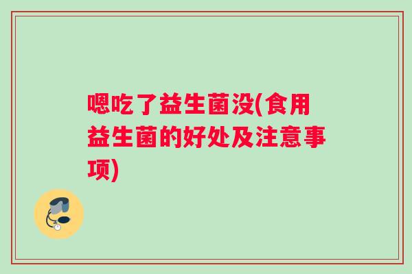 嗯吃了益生菌没(食用益生菌的好处及注意事项)