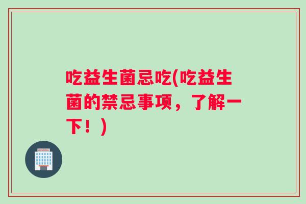 吃益生菌忌吃(吃益生菌的禁忌事项，了解一下！)