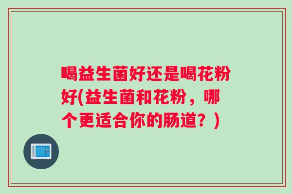 喝益生菌好还是喝花粉好(益生菌和花粉,哪个更适合你的肠道?) 喝益生菌好还是喝花粉好(益生菌和花粉,哪个更适合你的肠道?)