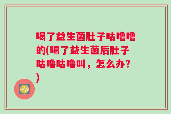 喝了益生菌肚子咕噜噜的(喝了益生菌后肚子咕噜咕噜叫，怎么办？)