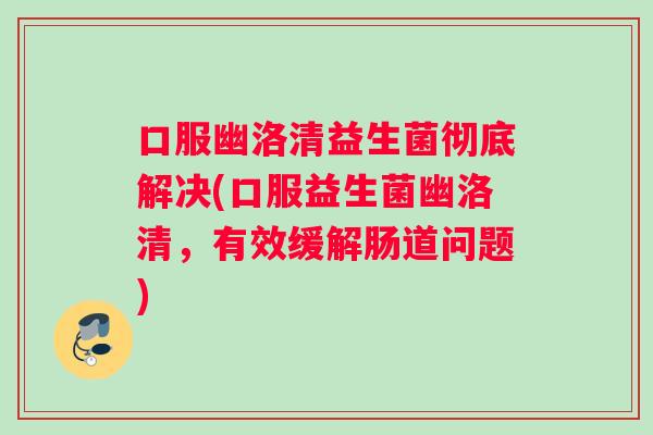 口服幽洛清益生菌彻底解决(口服益生菌幽洛清，有效缓解肠道问题)
