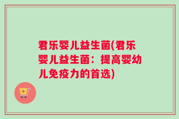 君乐婴儿益生菌(君乐婴儿益生菌：提高婴幼儿免疫力的首选)