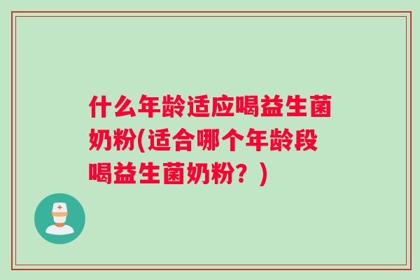 什么年龄适应喝益生菌奶粉(适合哪个年龄段喝益生菌奶粉？)