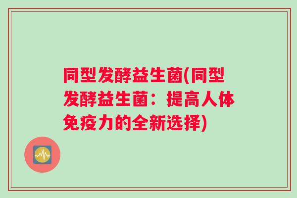同型发酵益生菌(同型发酵益生菌：提高人体免疫力的全新选择)