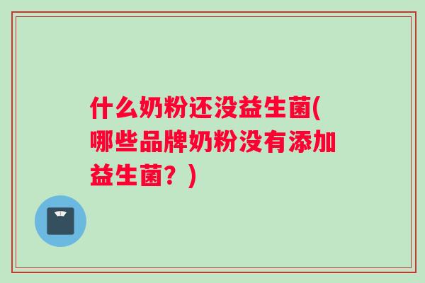 什么奶粉还没益生菌(哪些品牌奶粉没有添加益生菌？)