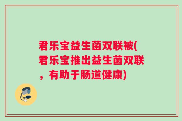君乐宝益生菌双联被(君乐宝推出益生菌双联,有助于肠道健康) 君乐宝益生菌双联被(君乐宝推出益生菌双联,有助于肠道健康)
