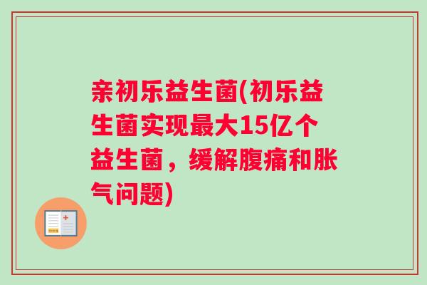 亲初乐益生菌(初乐益生菌实现大15亿个益生菌,缓解和问题) 亲初乐益生菌(初乐益生菌实现大15亿个益生菌,缓解和问题)