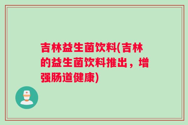 吉林益生菌饮料(吉林的益生菌饮料推出,增强肠道健康) 吉林益生菌饮料(吉林的益生菌饮料推出,增强肠道健康)