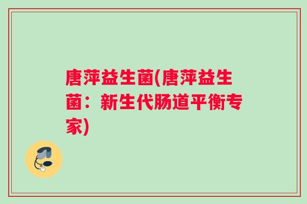 唐萍益生菌(唐萍益生菌：新生代肠道平衡专家)