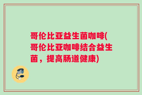 哥伦比亚益生菌咖啡(哥伦比亚咖啡结合益生菌，提高肠道健康)