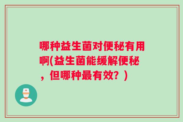 哪种益生菌对便秘有用啊(益生菌能缓解便秘，但哪种最有效？)