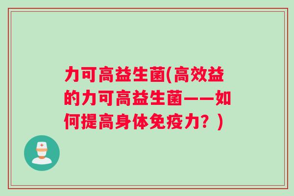 力可高益生菌(高效益的力可高益生菌——如何提高身体免疫力？)
