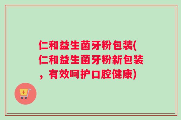 仁和益生菌牙粉包装(仁和益生菌牙粉新包装，有效呵护口腔健康)