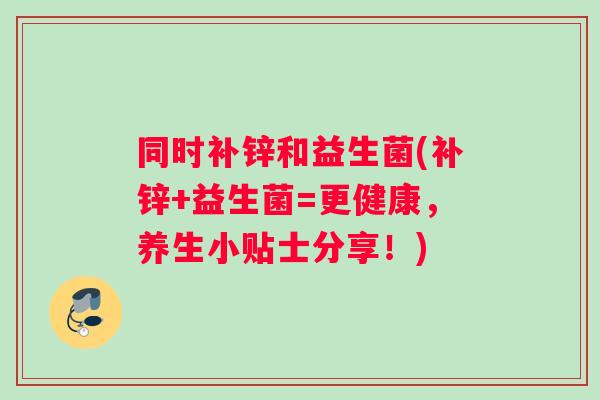 同时补锌和益生菌(补锌+益生菌=更健康，养生小贴士分享！)