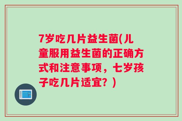 7岁吃几片益生菌(儿童服用益生菌的正确方式和注意事项，七岁孩子吃几片适宜？)