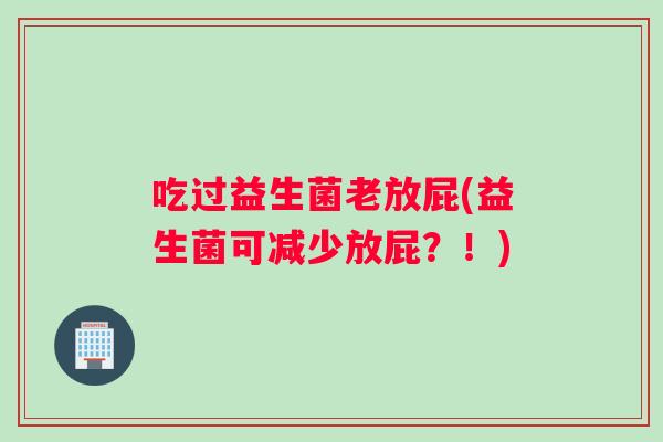 吃过益生菌老放屁(益生菌可减少放屁?!) 吃过益生菌老放屁(益生菌可减少放屁?!)