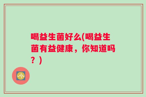 喝益生菌好么(喝益生菌有益健康，你知道吗？)