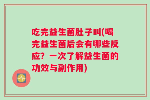 吃完益生菌肚子叫(喝完益生菌后会有哪些反应？一次了解益生菌的功效与副作用)