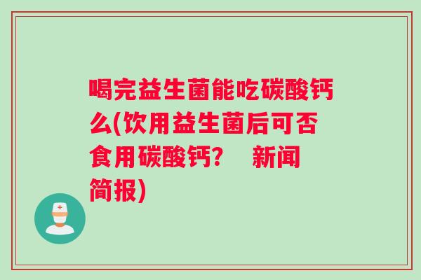 喝完益生菌能吃碳酸钙么(饮用益生菌后可否食用碳酸钙？  新闻简报)