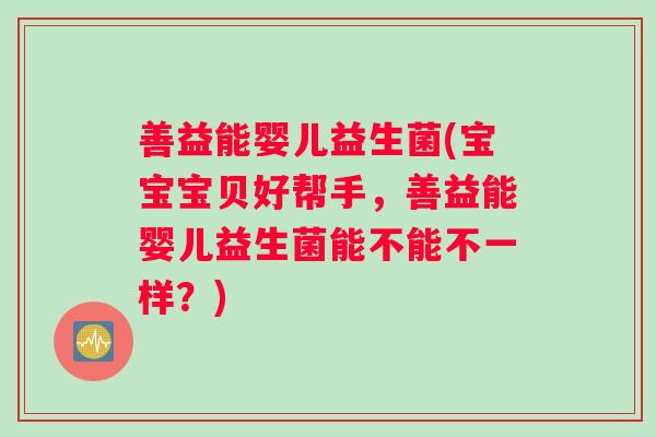 善益能婴儿益生菌(宝宝宝贝好帮手,善益能婴儿益生菌能不能不一样?) 善益能婴儿益生菌(宝宝宝贝好帮手,善益能婴儿益生菌能不能不一样?)