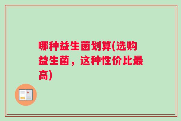 哪种益生菌划算(选购益生菌，这种性价比高)