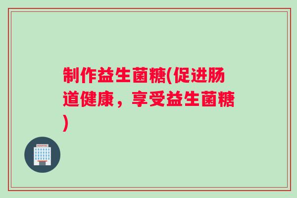 制作益生菌糖(促进肠道健康，享受益生菌糖)