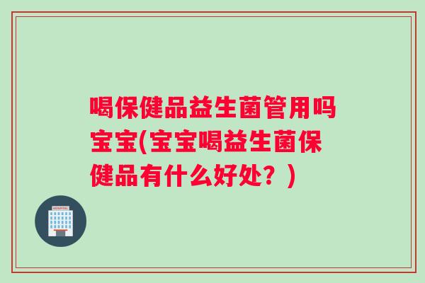 喝保健品益生菌管用吗宝宝(宝宝喝益生菌保健品有什么好处？)