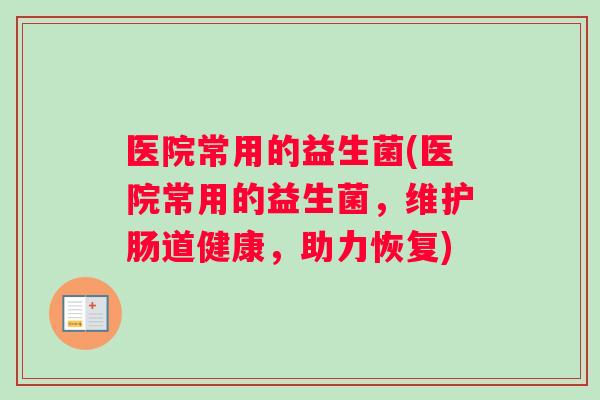 医院常用的益生菌(医院常用的益生菌，维护肠道健康，助力恢复)