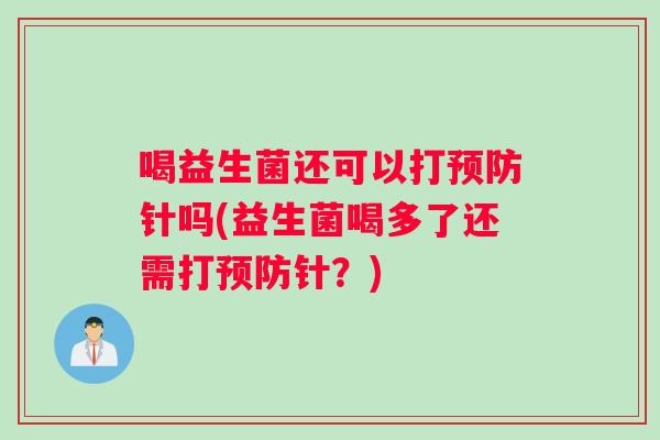 喝益生菌还可以打针吗(益生菌喝多了还需打针?) 喝益生菌还可以打针吗(益生菌喝多了还需打针?)