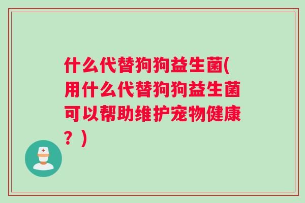 什么代替狗狗益生菌(用什么代替狗狗益生菌可以帮助维护宠物健康？)