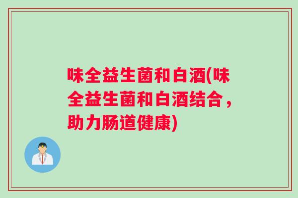 味全益生菌和白酒(味全益生菌和白酒结合，助力肠道健康)