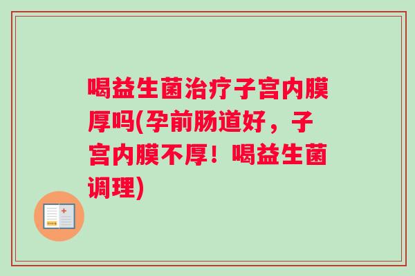 喝益生菌治疗子宫内膜厚吗(孕前肠道好，子宫内膜不厚！喝益生菌调理)
