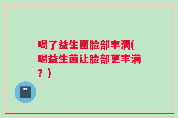 喝了益生菌脸部丰满(喝益生菌让脸部更丰满？)