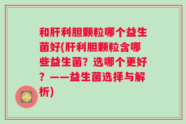 和肝利胆颗粒哪个益生菌好(肝利胆颗粒含哪些益生菌？选哪个更好？——益生菌选择与解析)