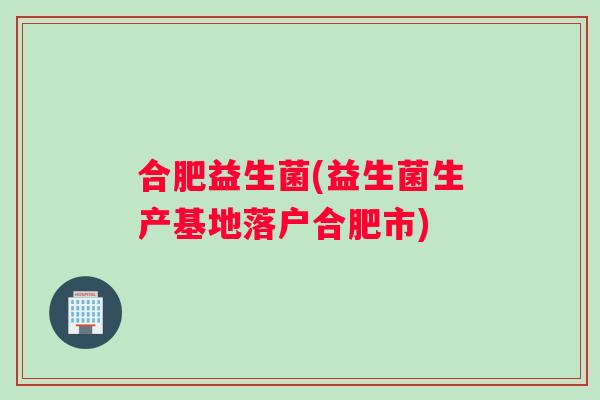 合肥益生菌(益生菌生产基地落户合肥市)