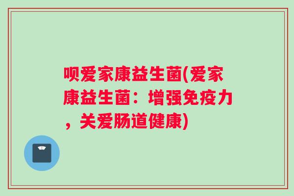 呗爱家康益生菌(爱家康益生菌：增强免疫力，关爱肠道健康)