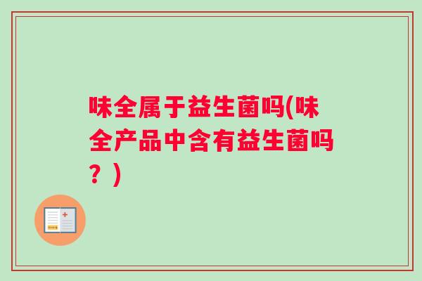 味全属于益生菌吗(味全产品中含有益生菌吗?) 味全属于益生菌吗(味全产品中含有益生菌吗?)